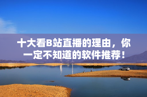十大看B站直播的理由，你一定不知道的软件推荐！