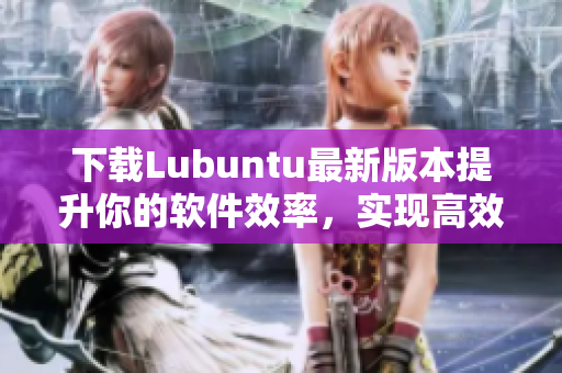 下载Lubuntu最新版本提升你的软件效率，实现高效网络体验