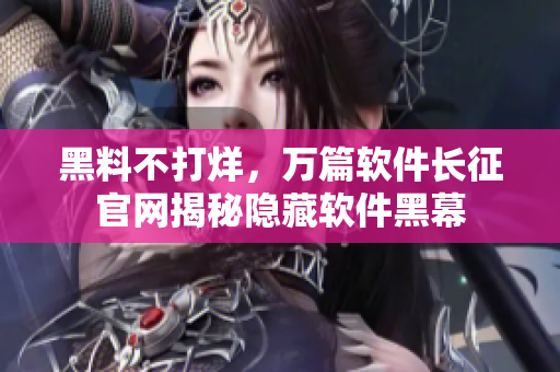黑料不打烊，万篇软件长征官网揭秘隐藏软件黑幕