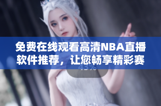 免费在线观看高清NBA直播软件推荐，让您畅享精彩赛事