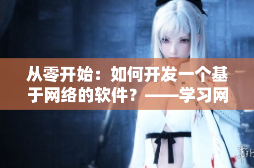 从零开始：如何开发一个基于网络的软件？——学习网络软件开发的必备指南