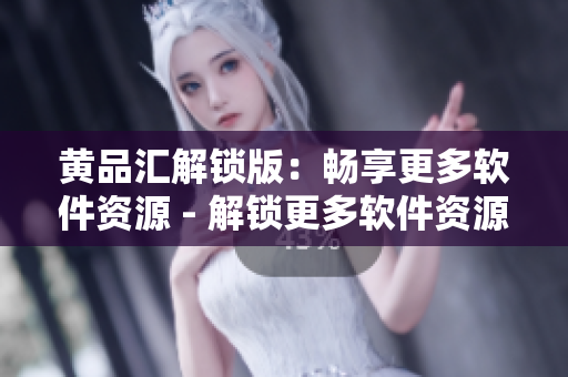 黄品汇解锁版：畅享更多软件资源 - 解锁更多软件资源，尽在黄品汇