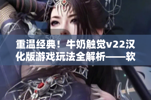 重温经典！牛奶触觉v22汉化版游戏玩法全解析——软件编辑分享