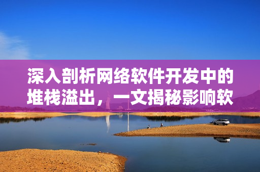 深入剖析网络软件开发中的堆栈溢出，一文揭秘影响软件安全的堆栈溢出及预防方法。