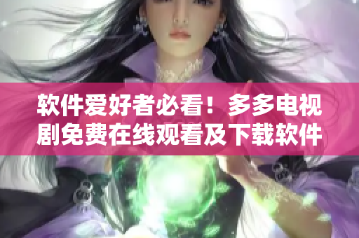 软件爱好者必看！多多电视剧免费在线观看及下载软件介绍