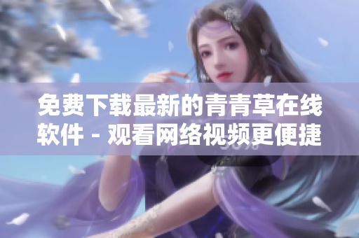 免费下载最新的青青草在线软件 - 观看网络视频更便捷！