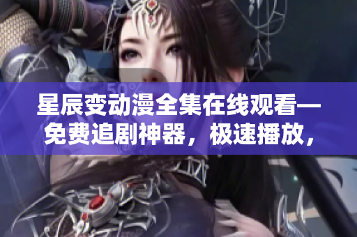 星辰变动漫全集在线观看—免费追剧神器，极速播放，无需下载