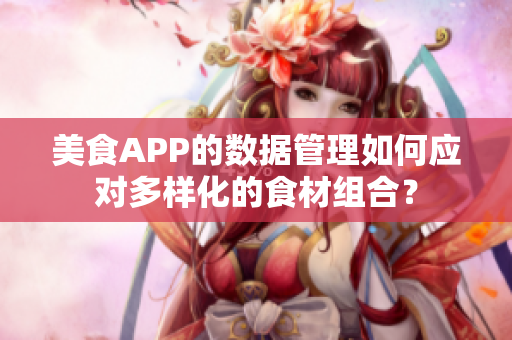 美食APP的数据管理如何应对多样化的食材组合？