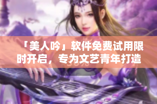 「美人吟」软件免费试用限时开启，专为文艺青年打造的多平台创作合集
