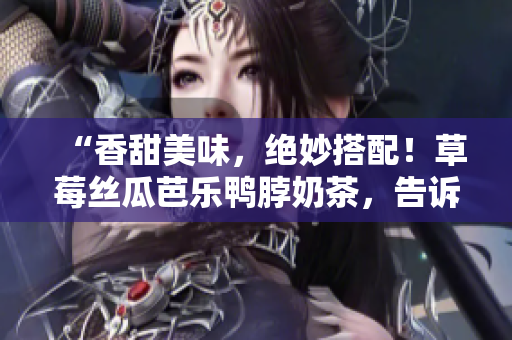 “香甜美味，绝妙搭配！草莓丝瓜芭乐鸭脖奶茶，告诉你最佳食物组合！”
