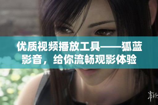 优质视频播放工具——狐蓝影音，给你流畅观影体验
