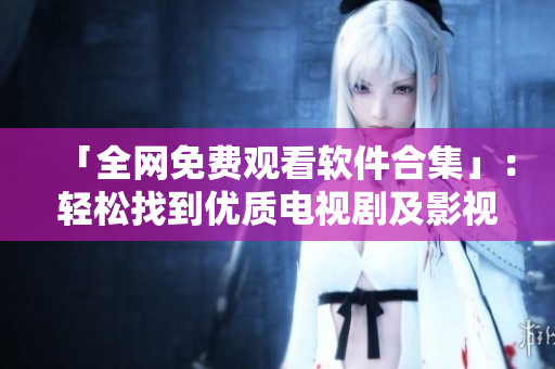 「全网免费观看软件合集」：轻松找到优质电视剧及影视资源！