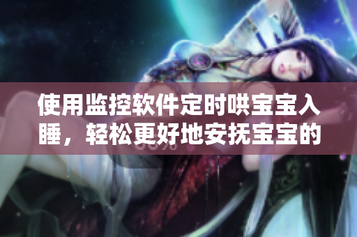 使用监控软件定时哄宝宝入睡，轻松更好地安抚宝宝的睡眠