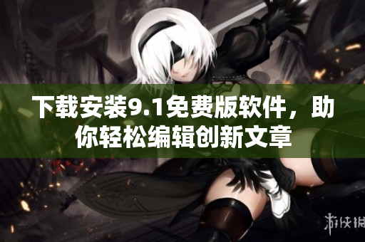 下载安装9.1免费版软件，助你轻松编辑创新文章
