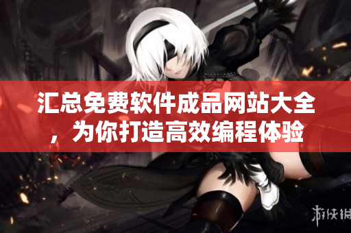 汇总免费软件成品网站大全，为你打造高效编程体验