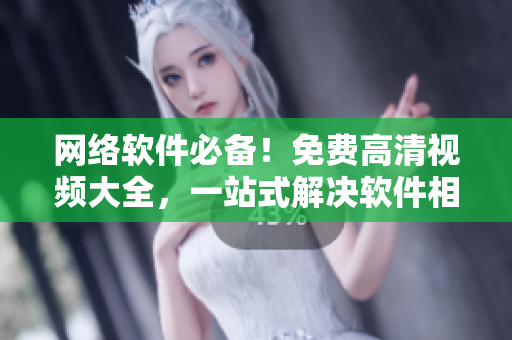 网络软件必备！免费高清视频大全，一站式解决软件相关问题