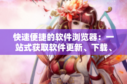 快速便捷的软件浏览器：一站式获取软件更新、下载、评测等资讯