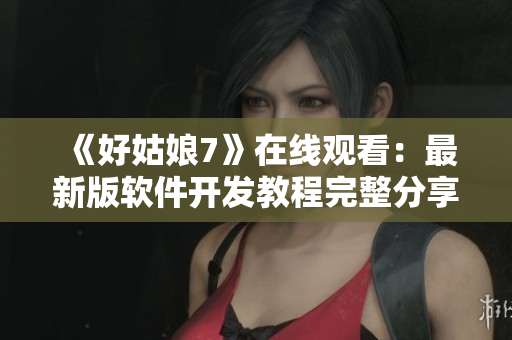 《好姑娘7》在线观看：最新版软件开发教程完整分享