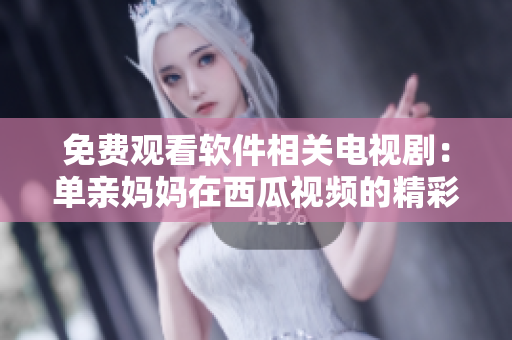 免费观看软件相关电视剧：单亲妈妈在西瓜视频的精彩故事
