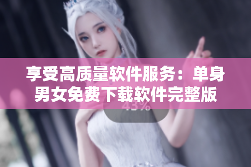 享受高质量软件服务：单身男女免费下载软件完整版