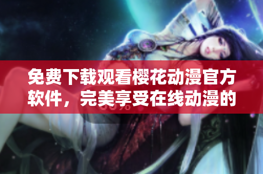 免费下载观看樱花动漫官方软件，完美享受在线动漫的快乐体验