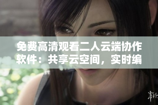 免费高清观看二人云端协作软件：共享云空间，实时编辑文档