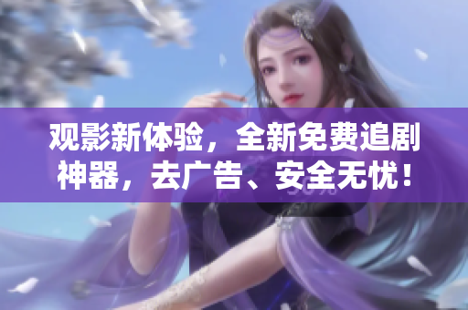 观影新体验，全新免费追剧神器，去广告、安全无忧！——精品软件推荐