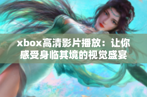 xbox高清影片播放：让你感受身临其境的视觉盛宴