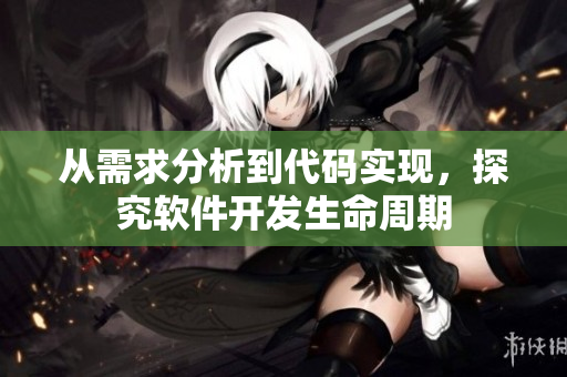 从需求分析到代码实现，探究软件开发生命周期