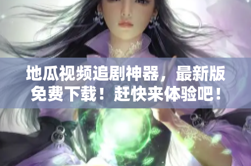 地瓜视频追剧神器，最新版免费下载！赶快来体验吧！