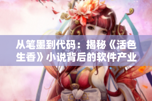 从笔墨到代码：揭秘《活色生香》小说背后的软件产业链