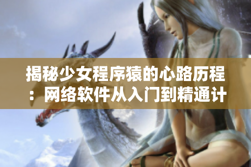 揭秘少女程序猿的心路历程：网络软件从入门到精通计划