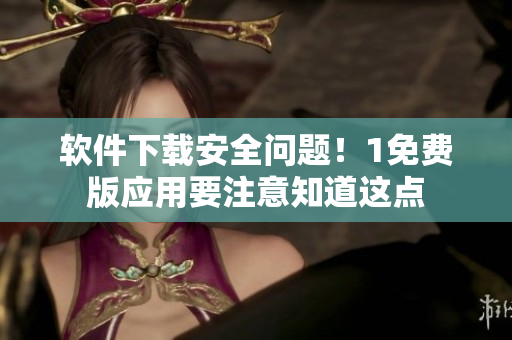 软件下载安全问题！1免费版应用要注意知道这点