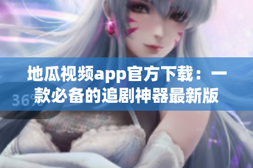 地瓜视频app官方下载：一款必备的追剧神器最新版