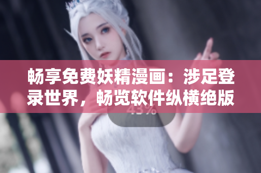畅享免费妖精漫画：涉足登录世界，畅览软件纵横绝版海量