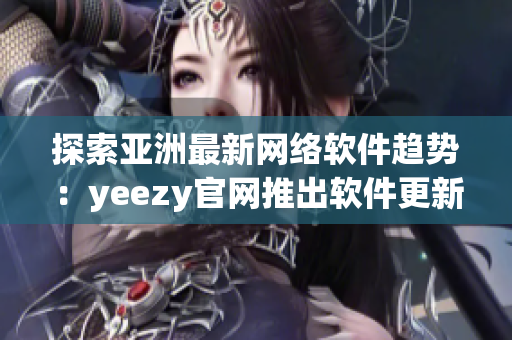 探索亚洲最新网络软件趋势：yeezy官网推出软件更新，优化购物体验