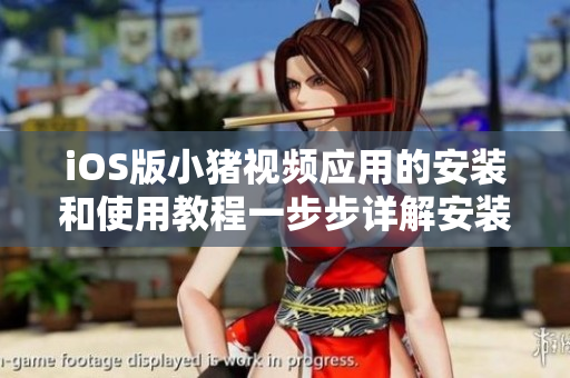 iOS版小猪视频应用的安装和使用教程一步步详解安装过程，操作简单易上手！