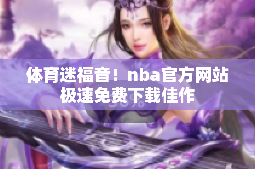 体育迷福音！nba官方网站极速免费下载佳作