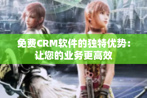 免费CRM软件的独特优势：让您的业务更高效