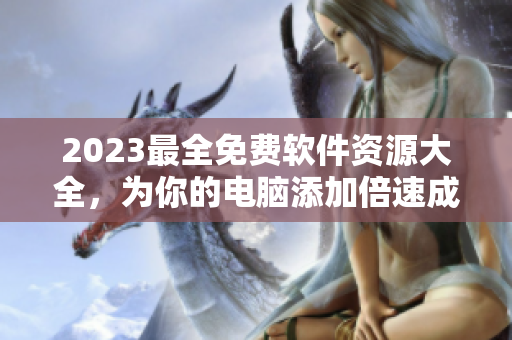 2023最全免费软件资源大全，为你的电脑添加倍速成长。