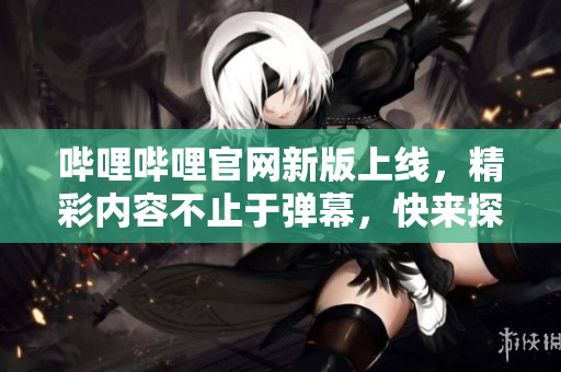 哔哩哔哩官网新版上线，精彩内容不止于弹幕，快来探索吧！