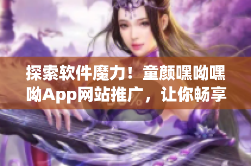 探索软件魔力！童颜嘿呦嘿呦App网站推广，让你畅享网络软件新鲜体验