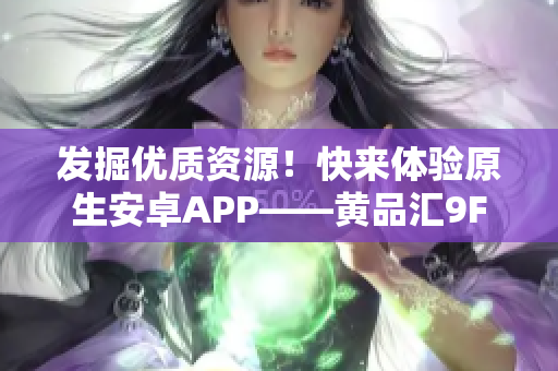 发掘优质资源！快来体验原生安卓APP——黄品汇9F
