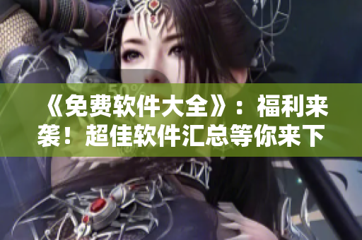 《免费软件大全》：福利来袭！超佳软件汇总等你来下载！