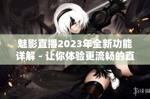 魅影直播2023年全新功能详解 - 让你体验更流畅的直播体验
