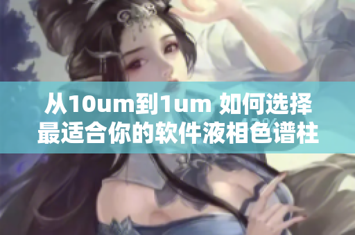 从10um到1um 如何选择最适合你的软件液相色谱柱