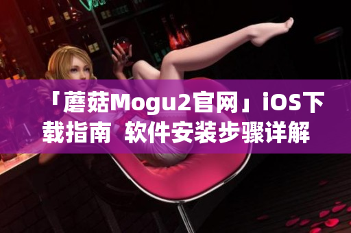 「蘑菇Mogu2官网」iOS下载指南  软件安装步骤详解