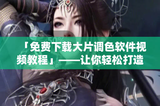 「免费下载大片调色软件视频教程」——让你轻松打造专业级图片效果!