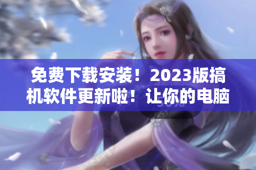 免费下载安装！2023版搞机软件更新啦！让你的电脑玩起来更HIGH！