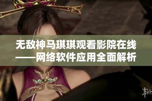 无敌神马琪琪观看影院在线——网络软件应用全面解析